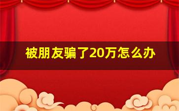 被朋友骗了20万怎么办