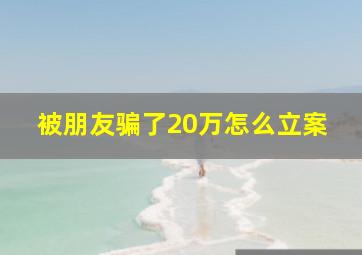 被朋友骗了20万怎么立案