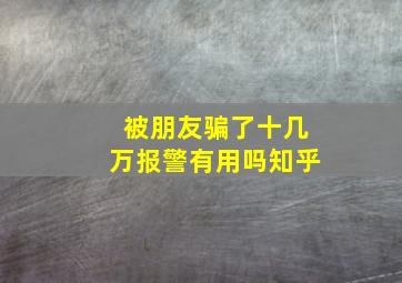 被朋友骗了十几万报警有用吗知乎