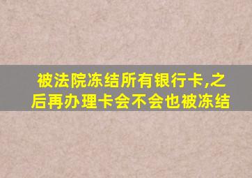 被法院冻结所有银行卡,之后再办理卡会不会也被冻结