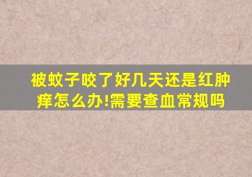 被蚊子咬了好几天还是红肿痒怎么办!需要查血常规吗