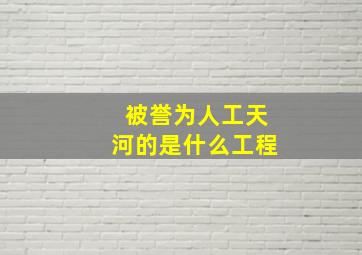 被誉为人工天河的是什么工程