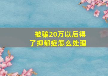 被骗20万以后得了抑郁症怎么处理