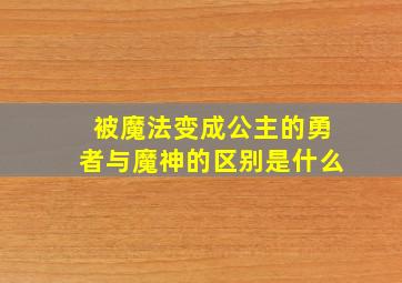 被魔法变成公主的勇者与魔神的区别是什么