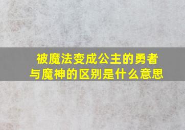 被魔法变成公主的勇者与魔神的区别是什么意思