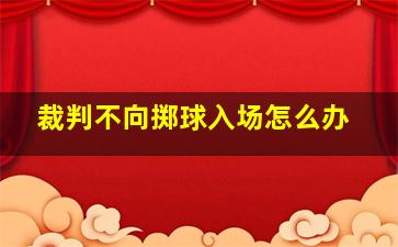 裁判不向掷球入场怎么办