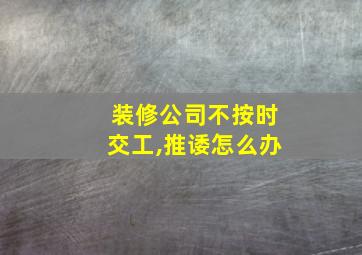 装修公司不按时交工,推诿怎么办