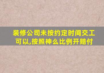 装修公司未按约定时间交工可以,按照神么比例开赔付