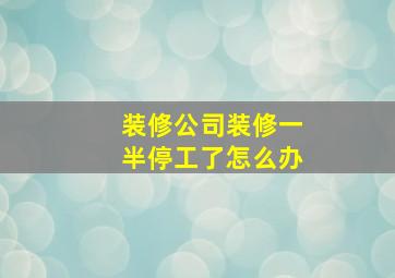 装修公司装修一半停工了怎么办