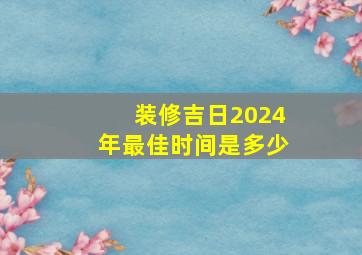 装修吉日2024年最佳时间是多少