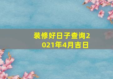 装修好日子查询2021年4月吉日