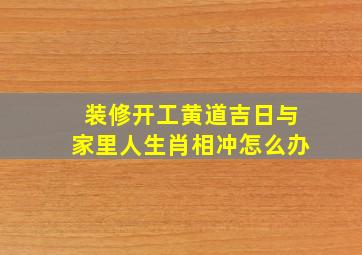 装修开工黄道吉日与家里人生肖相冲怎么办