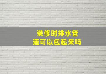 装修时排水管道可以包起来吗