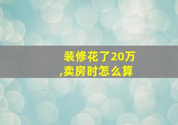 装修花了20万,卖房时怎么算