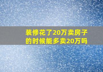 装修花了20万卖房子的时候能多卖20万吗