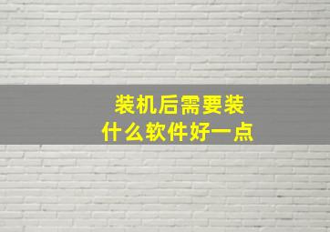 装机后需要装什么软件好一点