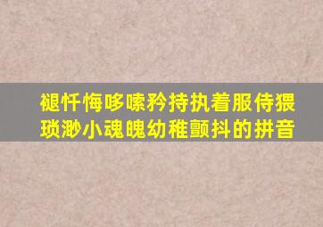 褪忏悔哆嗦矜持执着服侍猥琐渺小魂魄幼稚颤抖的拼音