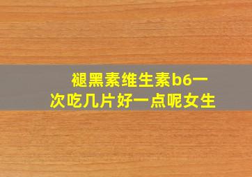 褪黑素维生素b6一次吃几片好一点呢女生