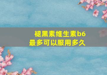 褪黑素维生素b6最多可以服用多久