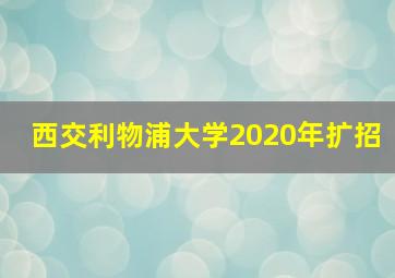 西交利物浦大学2020年扩招