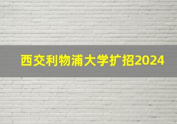 西交利物浦大学扩招2024