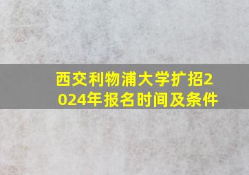 西交利物浦大学扩招2024年报名时间及条件