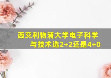 西交利物浦大学电子科学与技术选2+2还是4+0