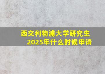 西交利物浦大学研究生2025年什么时候申请