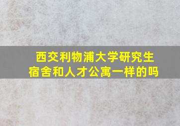 西交利物浦大学研究生宿舍和人才公寓一样的吗