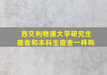 西交利物浦大学研究生宿舍和本科生宿舍一样吗