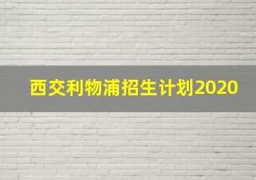 西交利物浦招生计划2020