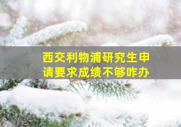 西交利物浦研究生申请要求成绩不够咋办