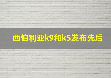 西伯利亚k9和k5发布先后