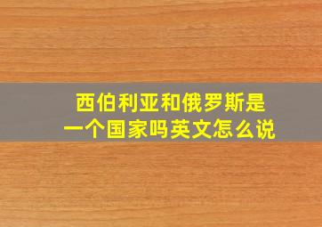 西伯利亚和俄罗斯是一个国家吗英文怎么说