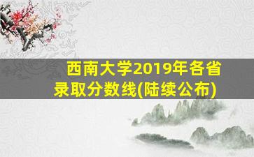 西南大学2019年各省录取分数线(陆续公布)