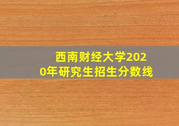 西南财经大学2020年研究生招生分数线