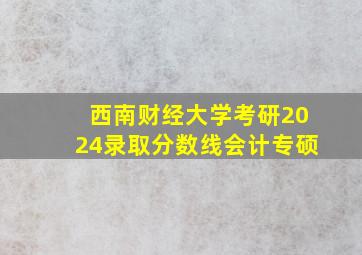 西南财经大学考研2024录取分数线会计专硕