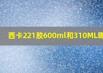 西卡221胶600ml和310ML哪个好