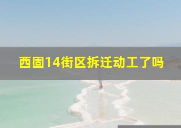 西固14街区拆迁动工了吗