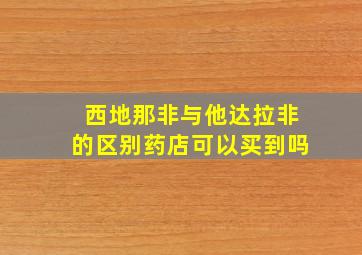 西地那非与他达拉非的区别药店可以买到吗