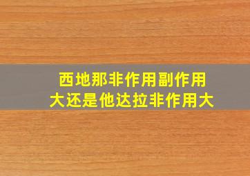 西地那非作用副作用大还是他达拉非作用大