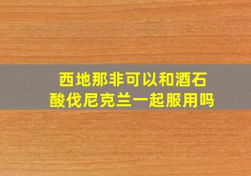 西地那非可以和酒石酸伐尼克兰一起服用吗