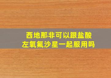 西地那非可以跟盐酸左氧氟沙星一起服用吗