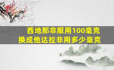 西地那非服用100毫克换成他达拉非用多少毫克