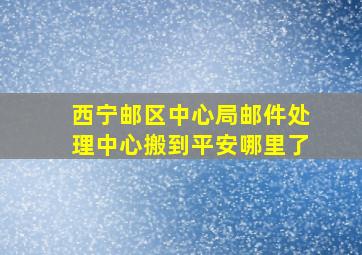 西宁邮区中心局邮件处理中心搬到平安哪里了