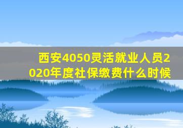 西安4050灵活就业人员2020年度社保缴费什么时候