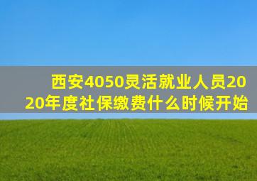 西安4050灵活就业人员2020年度社保缴费什么时候开始