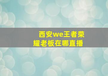 西安we王者荣耀老板在哪直播