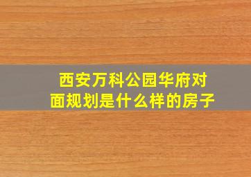 西安万科公园华府对面规划是什么样的房子