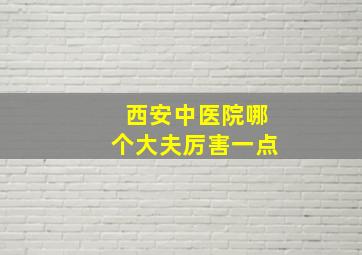 西安中医院哪个大夫厉害一点